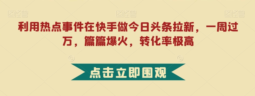 利用热点事件在快手做今日头条拉新，一周过万，篇篇爆火，转化率极高【揭秘】-一米创业记