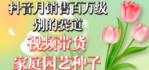 抖音月销售百万级别的赛道，视频带货家庭园艺种子，无需实拍小白可做-一米创业记
