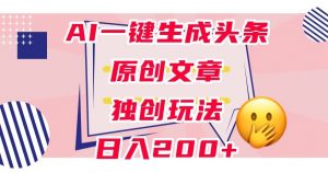 利用AI一键生成头条原创文章，0粉丝即可变现，稳定日入200+【揭秘】-一米创业记