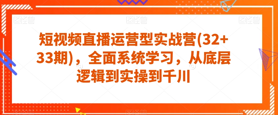 短视频直播运营型实战营(32+33期)，全面系统学习，从底层逻辑到实操到千川-一米创业记