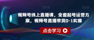 视频号线上直播课，全套起号运营方案，视频号直播带货0-1实操-一米创业记