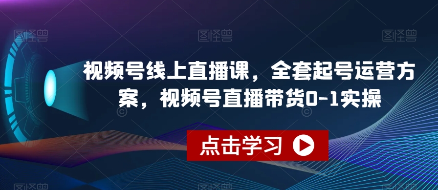视频号线上直播课，全套起号运营方案，视频号直播带货0-1实操-一米创业记