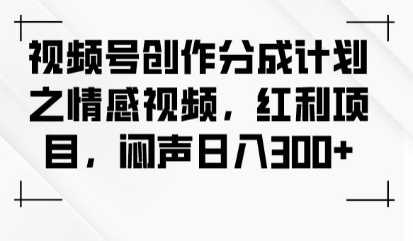 视频号创作分成计划之情感视频，红利项目，闷声日入300+-一米创业记