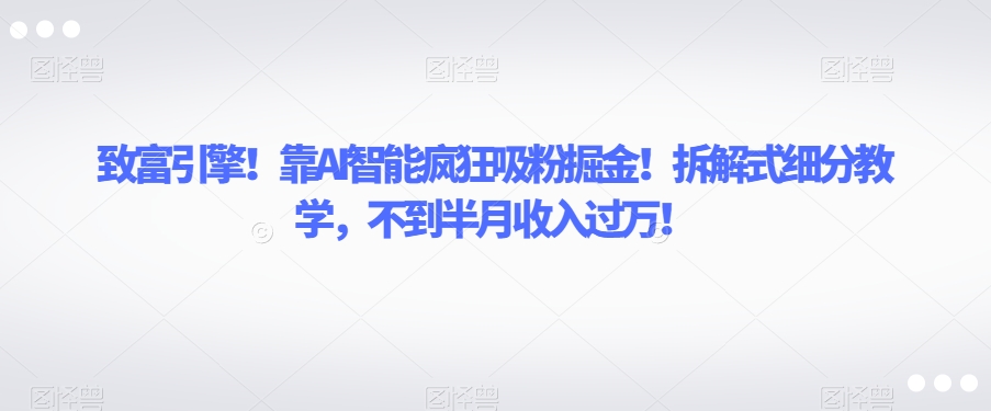 致富引擎！靠AI智能疯狂吸粉掘金！拆解式细分教学，不到半月收入过万【揭秘】-一米创业记