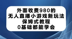 外面收费980的无人直播小游戏新玩法，保姆式教程，0基础都能学会【揭秘】-一米创业记