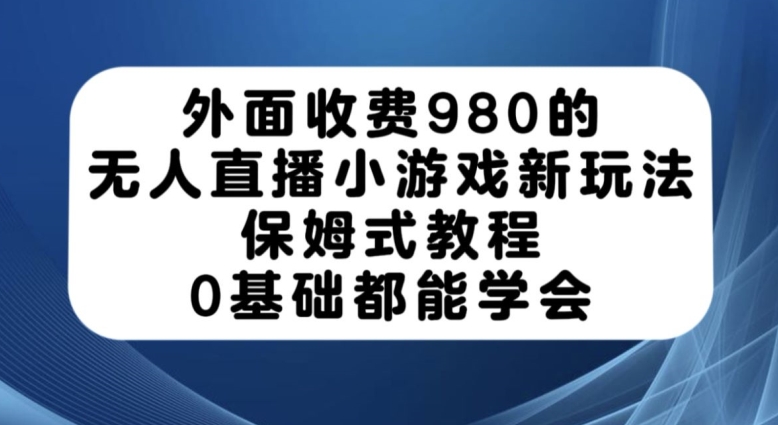 外面收费980的无人直播小游戏新玩法，保姆式教程，0基础都能学会【揭秘】-一米创业记