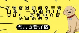 宠物赛道如何空手套白狼，一单利润1000+，宠物中介玩法思路教学【揭秘】-一米创业记