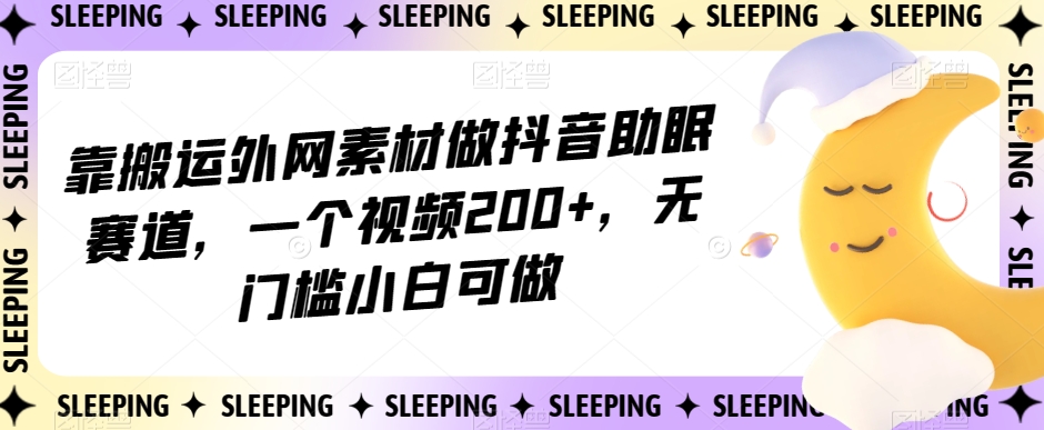 靠搬运外网素材做抖音助眠赛道，一个视频200+，无门槛小白可做【揭秘】-一米创业记
