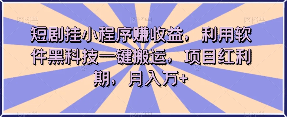 短剧挂小程序赚收益，利用软件黑科技一键搬运，项目红利期，月入万+【揭秘】-一米创业记