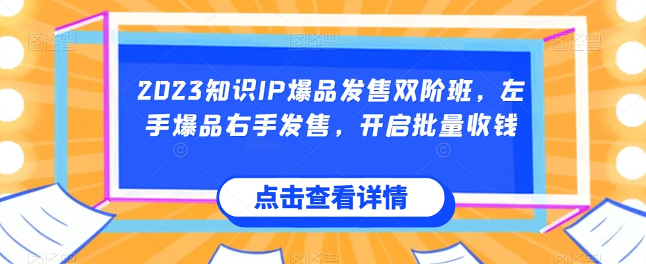 2023知识IP爆品发售双阶班，左手爆品右手发售，开启批量收钱-一米创业记