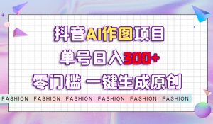 抖音AI作图项目，0门槛单号日入300+，一键生成原创图文【揭秘】-一米创业记
