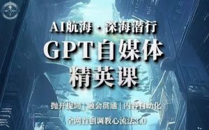 AI航海·深海潜行,GPT自媒体精英课,全网首创调教心流法3.0-一米创业记