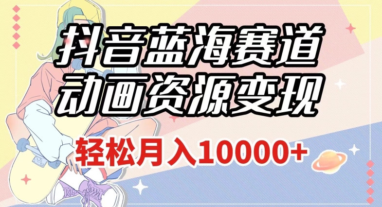 抖音蓝海赛道，动画资源变现，做的人少，轻松月入1w+（附1027G素材）【揭秘】-一米创业记