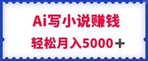 用Ai写原创小说赚钱，每天2-3小时，轻松月入5k＋【揭秘】-一米创业记