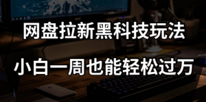 网盘拉新黑科技玩法，小白一周也能轻松过万【全套视频教程+黑科技】【揭秘】-一米创业记