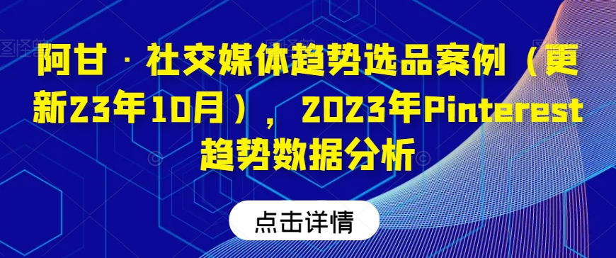 阿甘·社交媒体趋势选品案例（更新23年10月），2023年Pinterest趋势数据分析-一米创业记