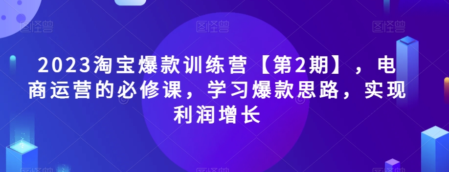 2023淘宝爆款训练营【第2期】，电商运营的必修课，学习爆款思路，实现利润增长-一米创业记