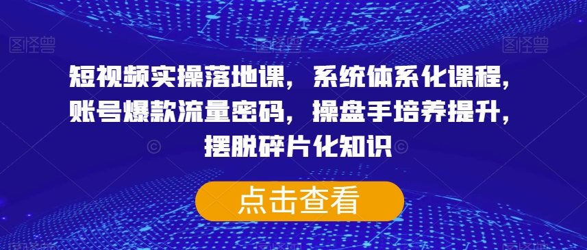 短视频实操落地课，系统体系化课程，账号爆款流量密码，操盘手培养提升，摆脱碎片化知识-一米创业记