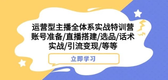 运营型主播全体系实战特训营，账号准备/直播搭建/选品/话术实战/引流变现/等等-一米创业记
