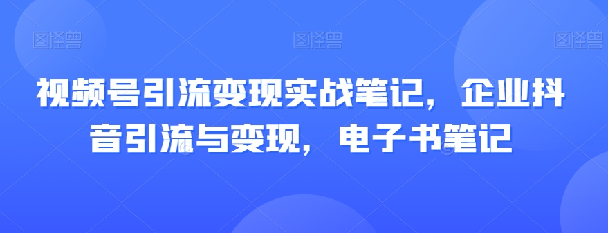 视频号引流变现实战笔记，企业抖音引流与变现，电子书笔记-一米创业记