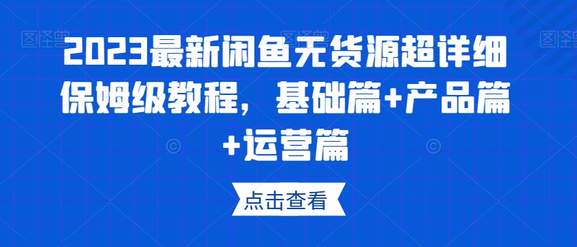 2023最新闲鱼无货源超详细保姆级教程，基础篇+产品篇+运营篇-一米创业记