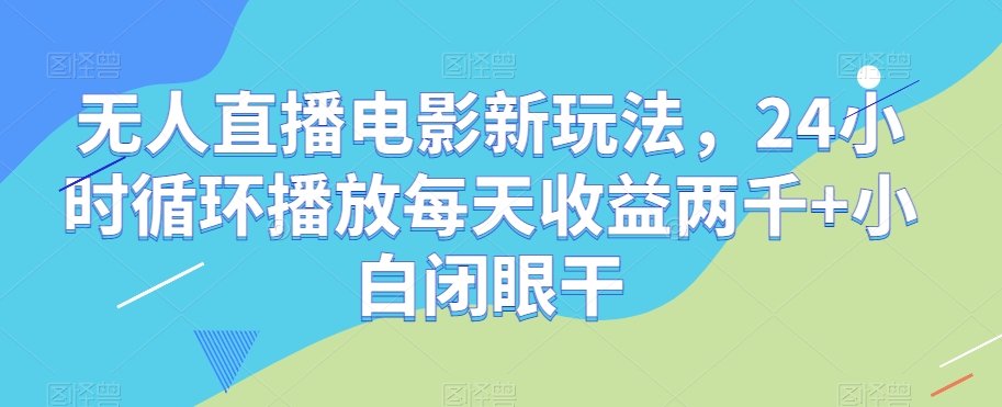 无人直播电影新玩法，24小时循环播放每天收益两千+小白闭眼干【揭秘】-一米创业记