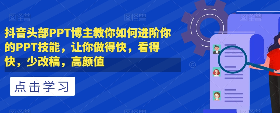 抖音头部PPT博主教你如何进阶你的PPT技能，让你做得快，看得快，少改稿，高颜值-一米创业记