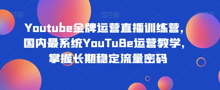 Youtube金牌运营直播训练营,国内最系统YouTuBe运营教学,掌握长期稳定流量密码-一米创业记