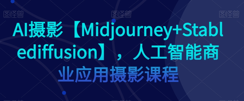 AI摄影【Midjourney+Stablediffusion】，人工智能商业应用摄影课程-一米创业记