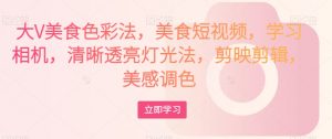 大V美食色彩法,美食短视频,学习相机,清晰透亮灯光法,剪映剪辑,美感调色-一米创业记