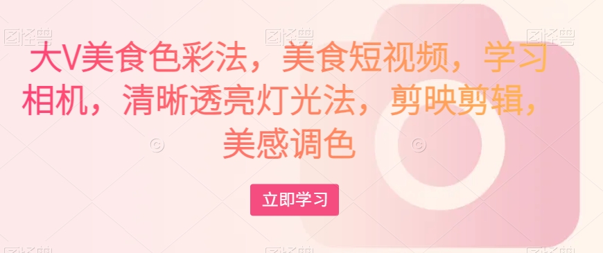 大V美食色彩法,美食短视频,学习相机,清晰透亮灯光法,剪映剪辑,美感调色-一米创业记