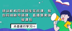 培训机构同城招生实战课，教你同城账号搭建，直播售卖体验课包-一米创业记
