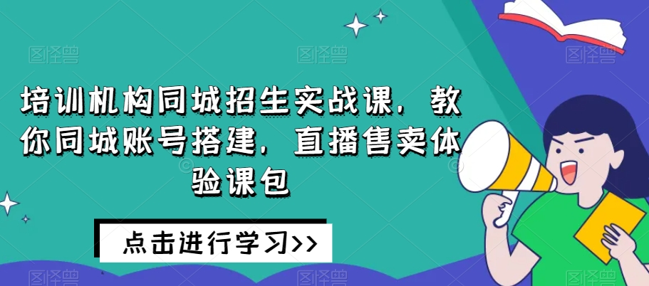 培训机构同城招生实战课，教你同城账号搭建，直播售卖体验课包-一米创业记