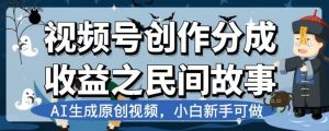 视频号创作分成收益之民间故事，AI生成原创视频，小白新手可做【揭秘】-一米创业记