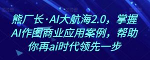 熊厂长·AI大航海2.0,掌握AI作图商业应用案例,帮助你再ai时代领先一步-一米创业记