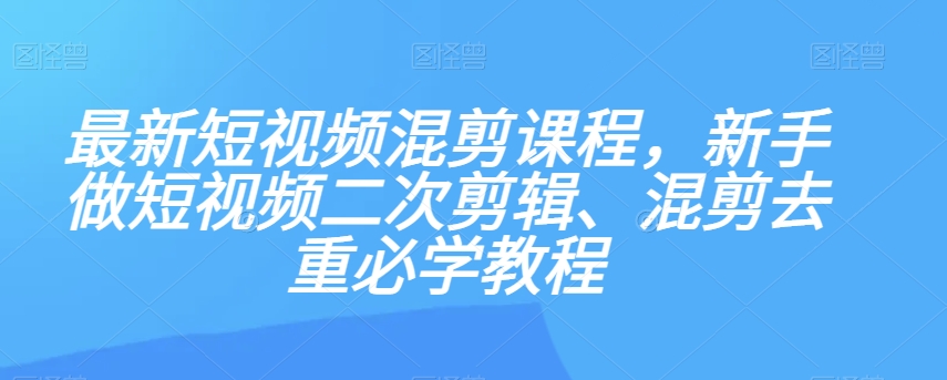 最新短视频混剪课程，新手做短视频二次剪辑、混剪去重必学教程-一米创业记