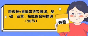 短视频+直播带货实操课，基础、运营、技能综合实操课（90节）-一米创业记