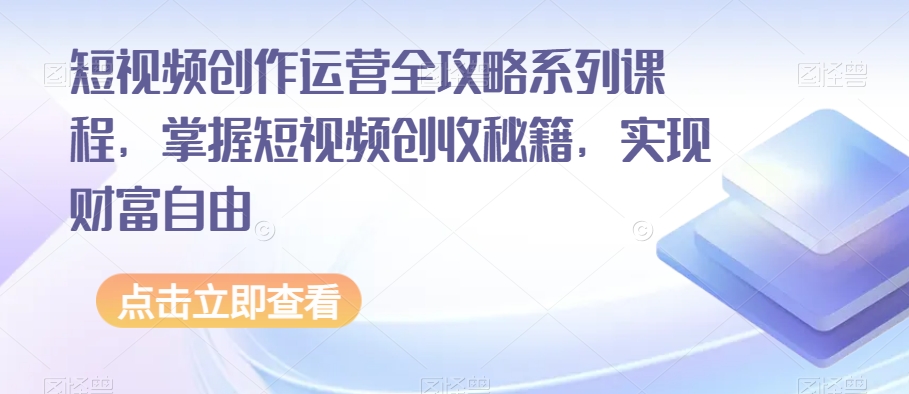短视频创作运营全攻略系列课程，掌握短视频创收秘籍，实现财富自由-一米创业记