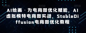 AI绘画·为电商图优化赋能，AI虚拟模特电商图实战，StableDiffusion电商图优化教程-一米创业记