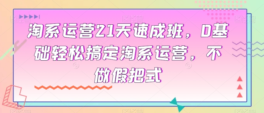 淘系运营21天速成班,0基础轻松搞定淘系运营,不做假把式-一米创业记