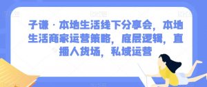 子谦·本地生活线下分享会，本地生活商家运营策略，底层逻辑，直播人货场，私域运营-一米创业记