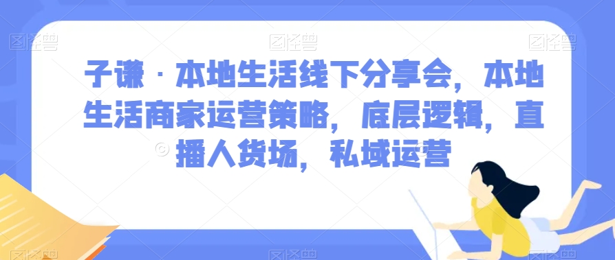 子谦·本地生活线下分享会，本地生活商家运营策略，底层逻辑，直播人货场，私域运营-一米创业记