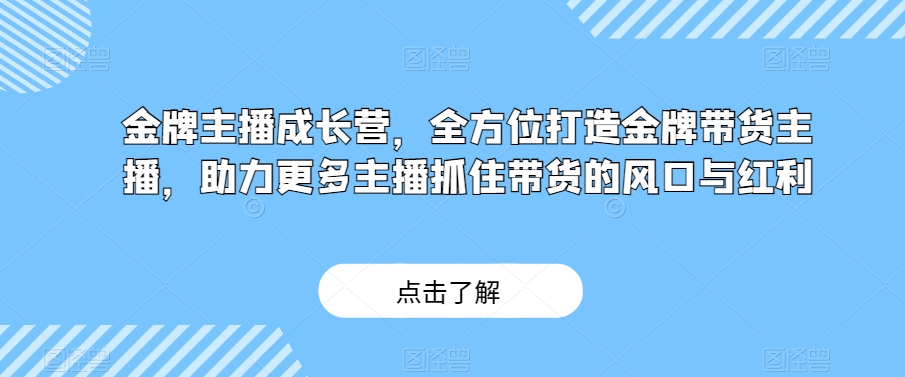 金牌主播成长营，全方位打造金牌带货主播，助力更多主播抓住带货的风口与红利-一米创业记