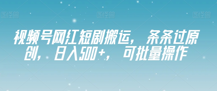 视频号网红短剧搬运，条条过原创，日入500+，可批量操作【揭秘】-一米创业记