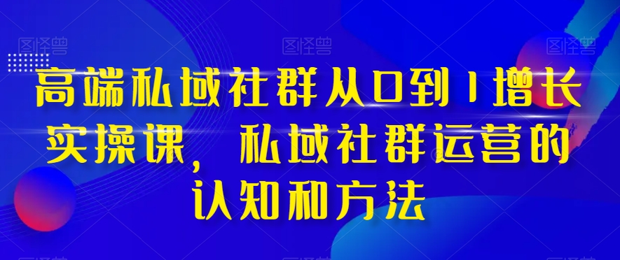 高端私域社群从0到1增长实操课，私域社群运营的认知和方法-一米创业记