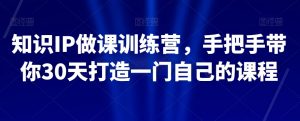 知识IP做课训练营，手把手带你30天打造一门自己的课程-一米创业记