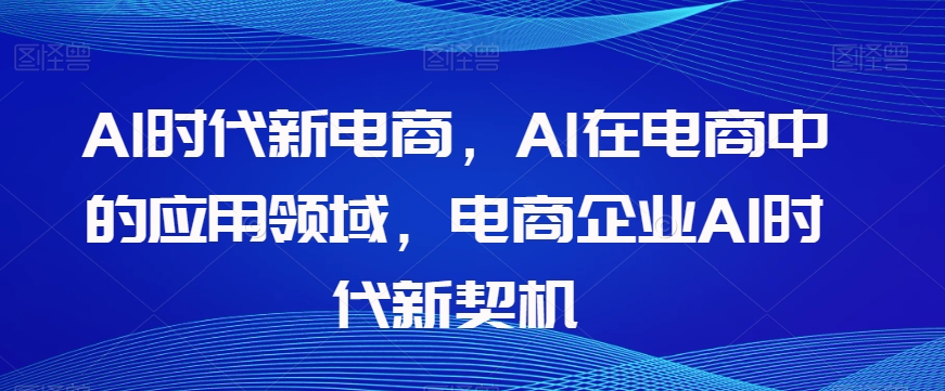 Al时代新电商，Al在电商中的应用领域，电商企业AI时代新契机-一米创业记