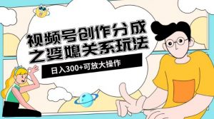 视频号创作分成之婆媳关系玩法【教程+素材渠道】【揭秘】-一米创业记