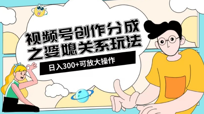 视频号创作分成之婆媳关系玩法【教程+素材渠道】【揭秘】-一米创业记