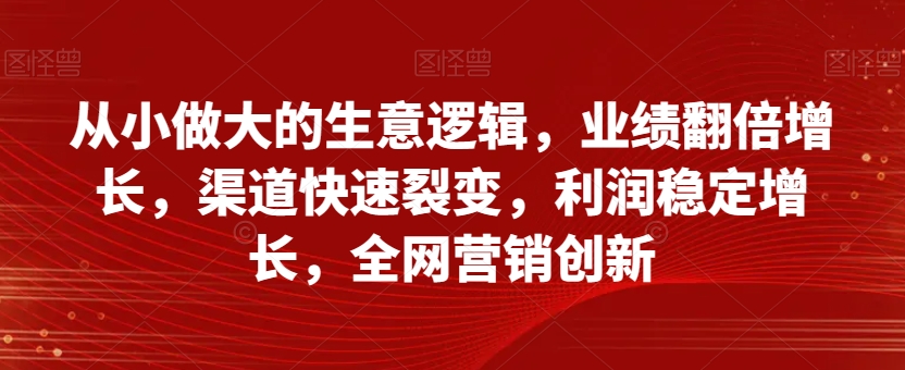 从小做大的生意逻辑，业绩翻倍增长，渠道快速裂变，利润稳定增长，全网营销创新-一米创业记